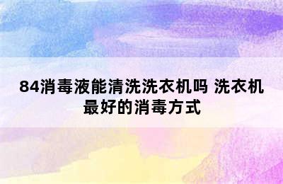 84消毒液能清洗洗衣机吗 洗衣机最好的消毒方式